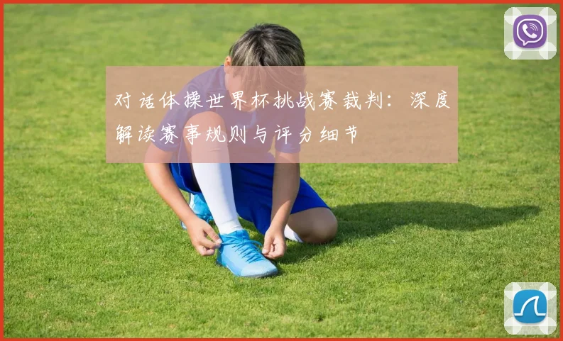 对话体操世界杯挑战赛裁判：深度解读赛事规则与评分细节