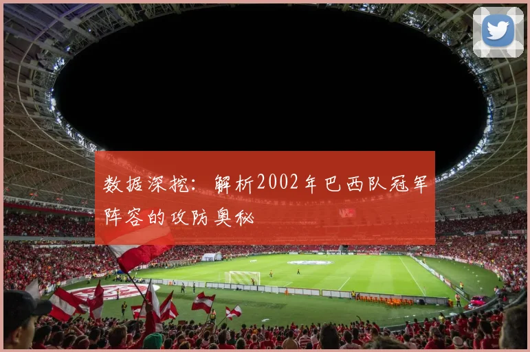 数据深挖：解析2002年巴西队冠军阵容的攻防奥秘
