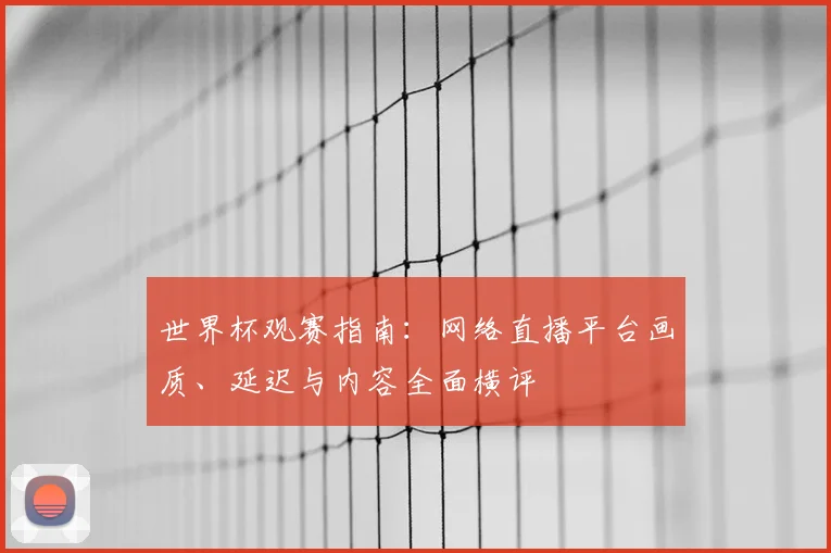 世界杯观赛指南：网络直播平台画质、延迟与内容全面横评