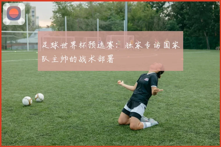 足球世界杯预选赛：独家专访国家队主帅的战术部署