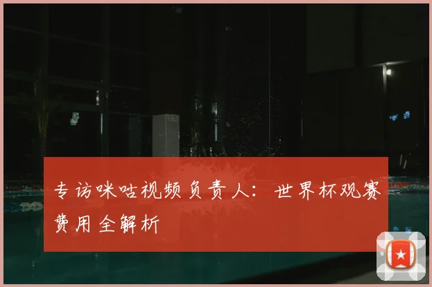 专访咪咕视频负责人：世界杯观赛费用全解析