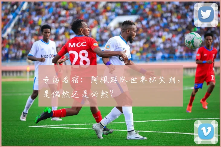 专访名宿:阿根廷队世界杯失利,是偶然还是必然?