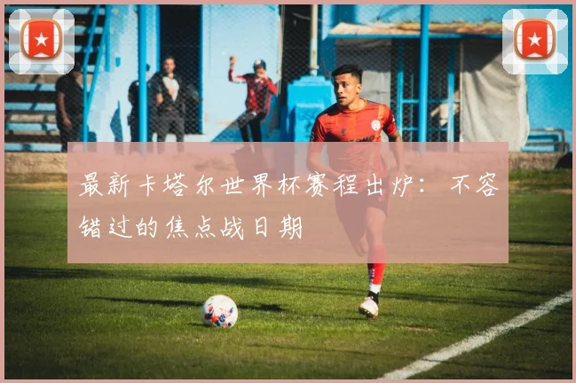 最新卡塔尔世界杯赛程出炉：不容错过的焦点战日期