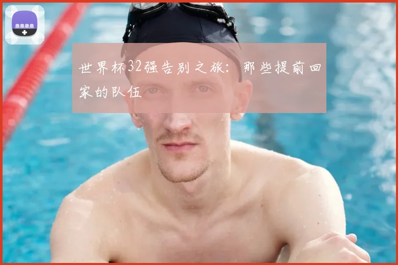 世界杯32强告别之旅：那些提前回家的队伍
