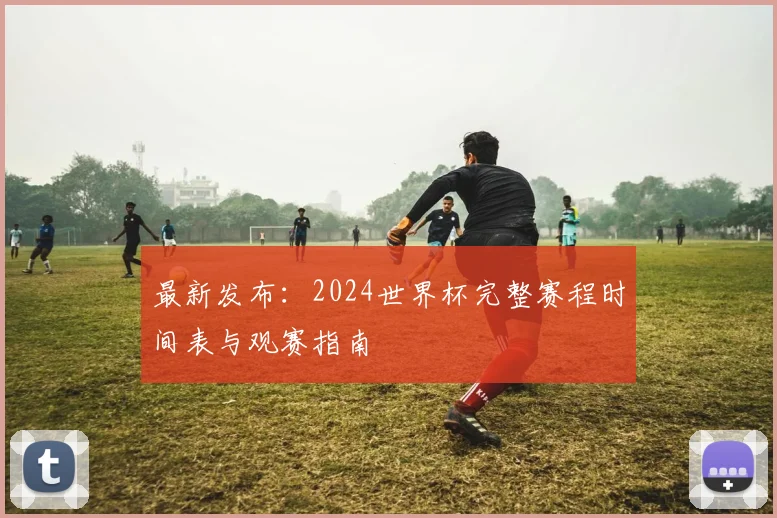 最新发布：2024世界杯完整赛程时间表与观赛指南