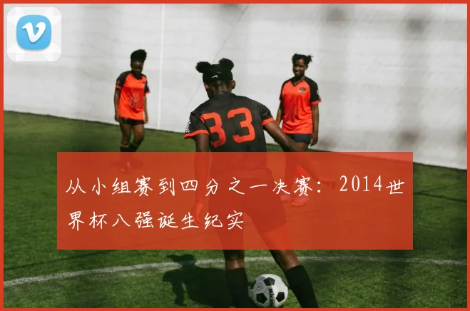 从小组赛到四分之一决赛：2014世界杯八强诞生纪实