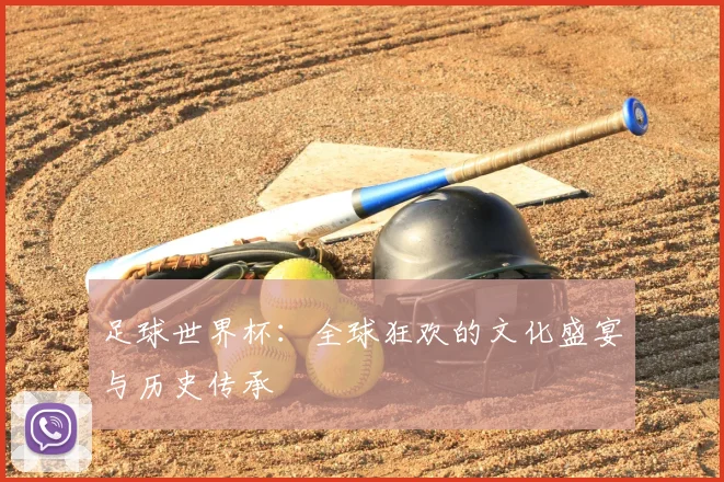 足球世界杯：全球狂欢的文化盛宴与历史传承