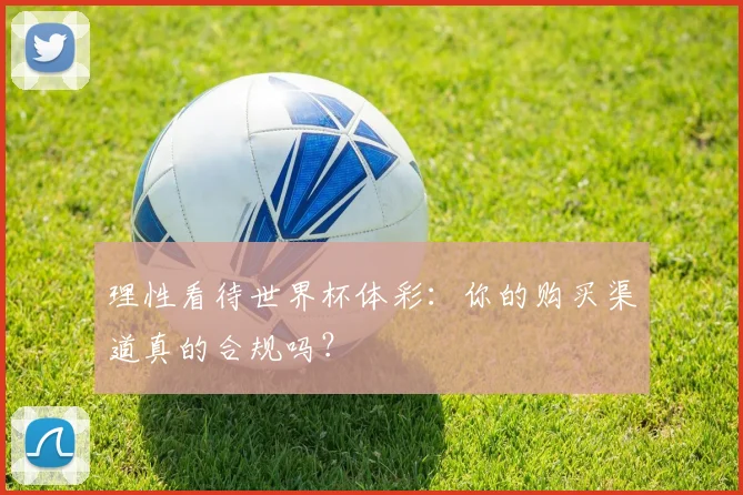 理性看待世界杯体彩：你的购买渠道真的合规吗？