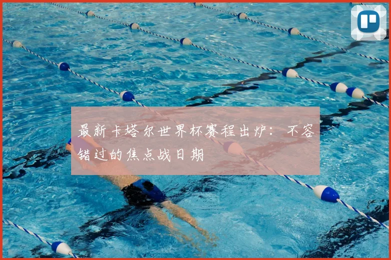 最新卡塔尔世界杯赛程出炉：不容错过的焦点战日期