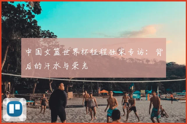 中国女篮世界杯征程独家专访：背后的汗水与荣光