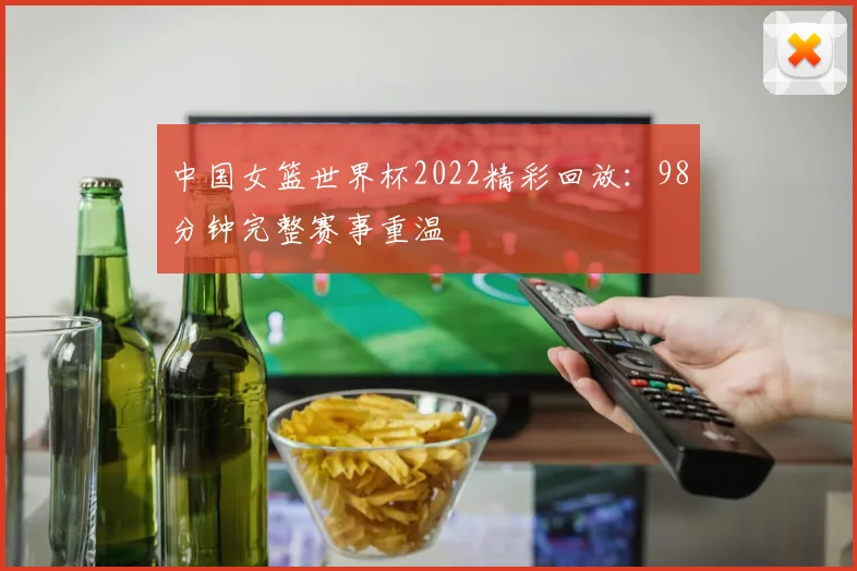 中国女篮世界杯2022精彩回放：98分钟完整赛事重温