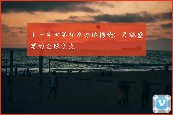 上一年世界杯举办地揭晓：足球盛宴的全球焦点