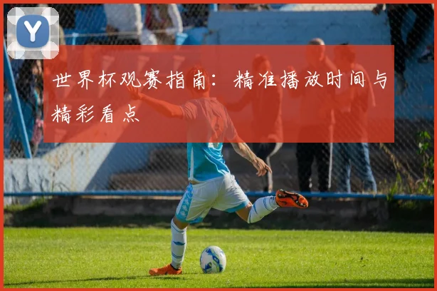 世界杯观赛指南：精准播放时间与精彩看点