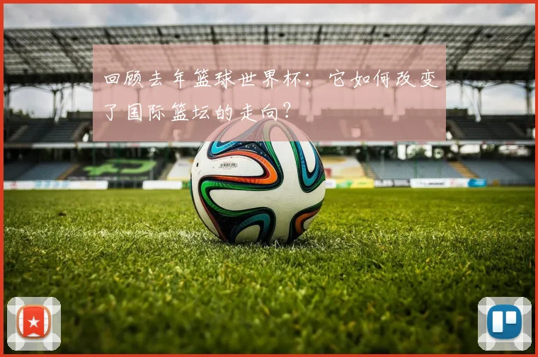 回顾去年篮球世界杯：它如何改变了国际篮坛的走向？