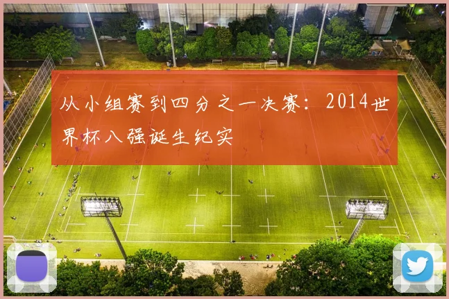 从小组赛到四分之一决赛：2014世界杯八强诞生纪实