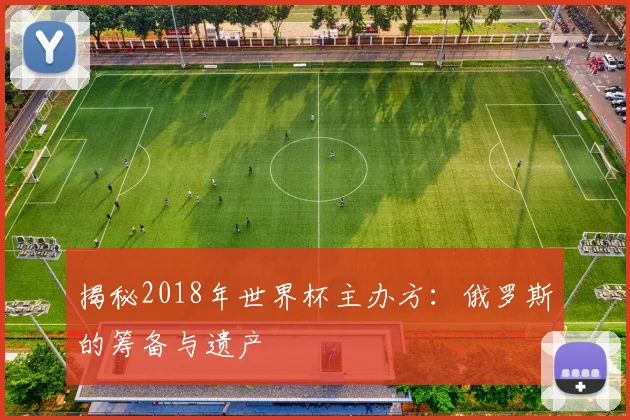 揭秘2018年世界杯主办方：俄罗斯的筹备与遗产