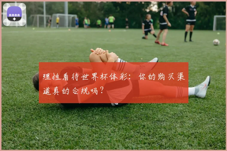理性看待世界杯体彩：你的购买渠道真的合规吗？