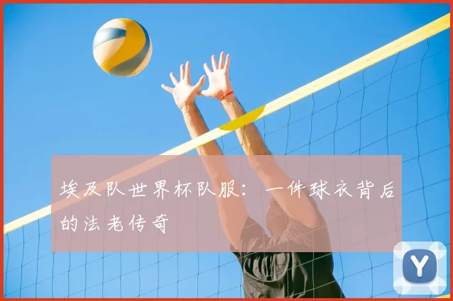 埃及队世界杯队服：一件球衣背后的法老传奇