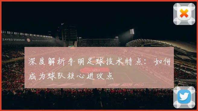 深度解析李明足球技术特点：如何成为球队核心进攻点