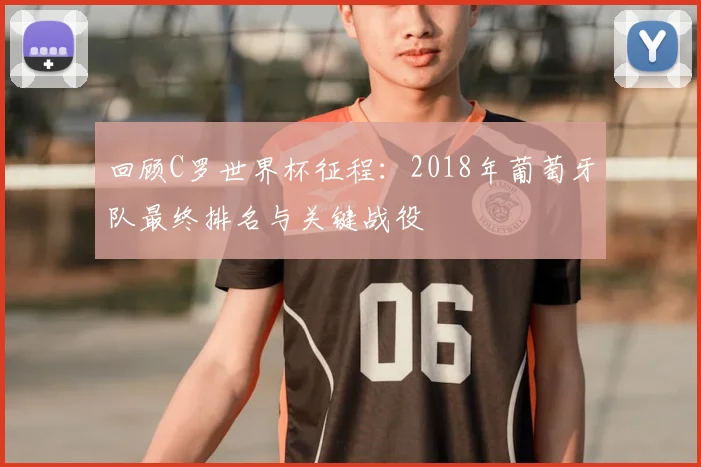 回顾C罗世界杯征程：2018年葡萄牙队最终排名与关键战役