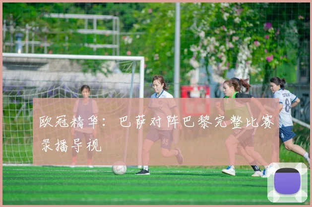 欧冠精华：巴萨对阵巴黎完整比赛录播导视