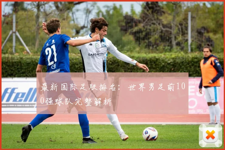 最新国际足联排名：世界男足前100强球队完整解析