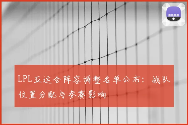 LPL亚运会阵容调整名单公布：战队位置分配与参赛影响