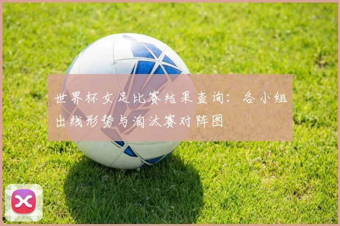 世界杯女足比赛结果查询：各小组出线形势与淘汰赛对阵图