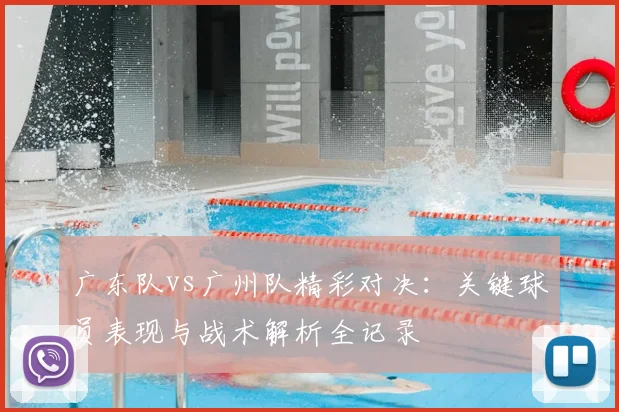 广东队vs广州队精彩对决：关键球员表现与战术解析全记录