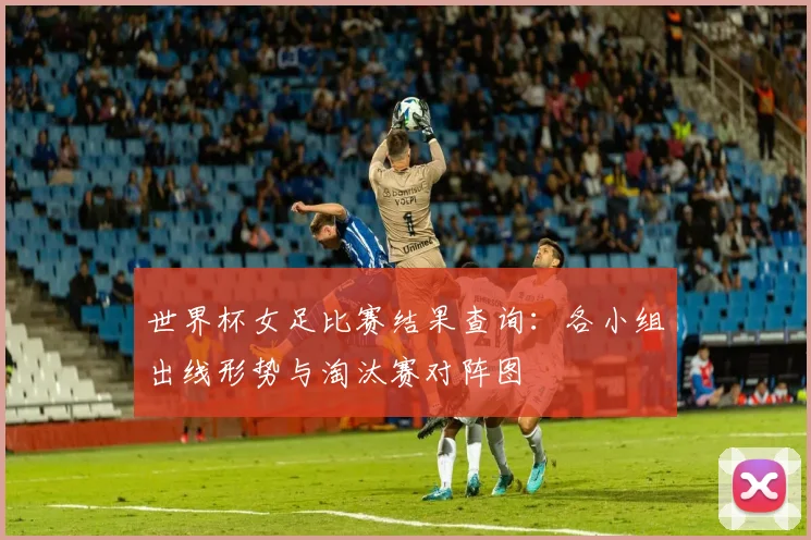 世界杯女足比赛结果查询：各小组出线形势与淘汰赛对阵图