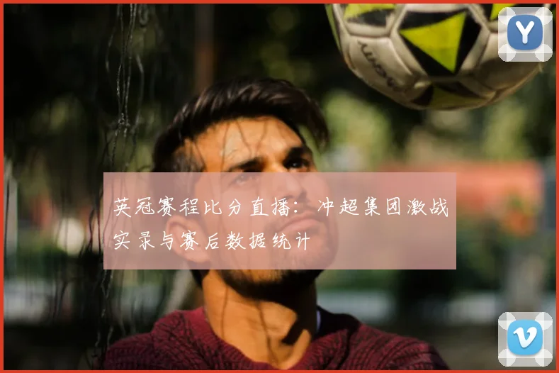 英冠赛程比分直播：冲超集团激战实录与赛后数据统计