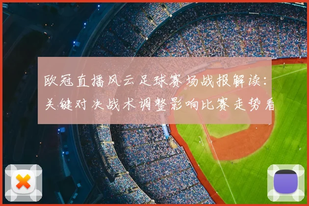 欧冠直播风云足球赛场战报解读：关键对决战术调整影响比赛走势看点