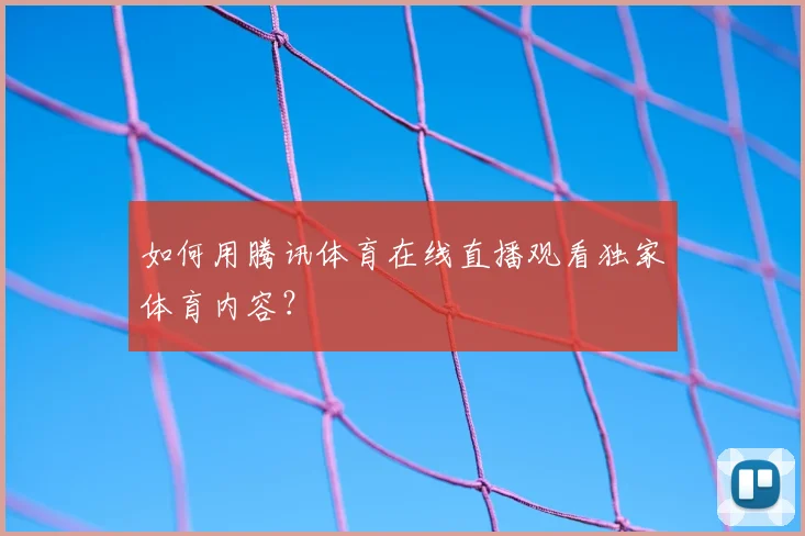 如何用腾讯体育在线直播观看独家体育内容？