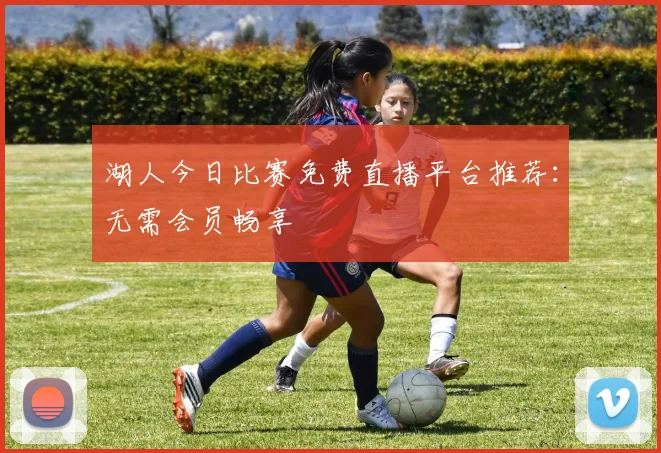 湖人今日比赛免费直播平台推荐：无需会员畅享