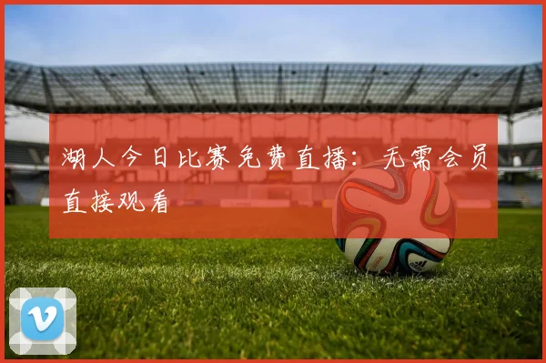 湖人今日比赛免费直播：无需会员直接观看