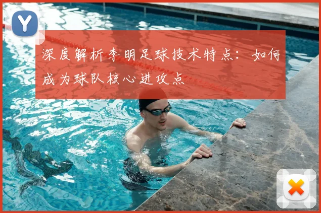 深度解析李明足球技术特点：如何成为球队核心进攻点
