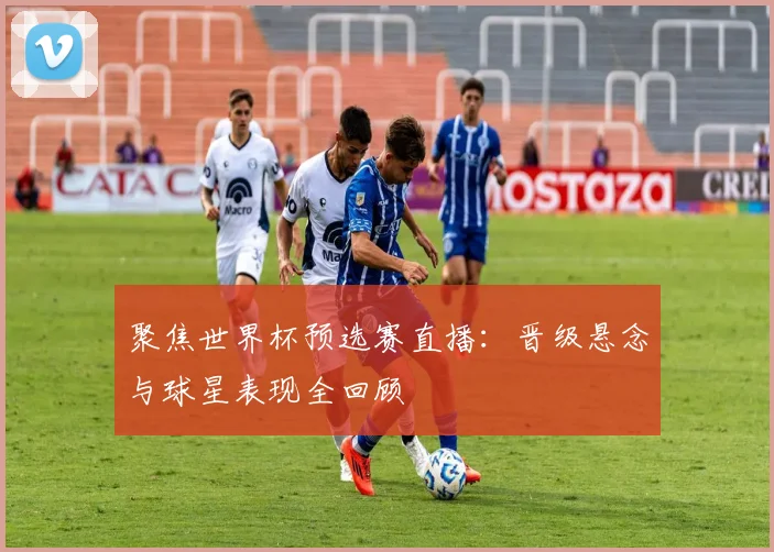 聚焦世界杯预选赛直播:晋级悬念与球星表现全回顾