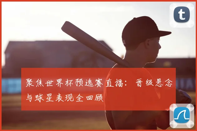 聚焦世界杯预选赛直播：晋级悬念与球星表现全回顾