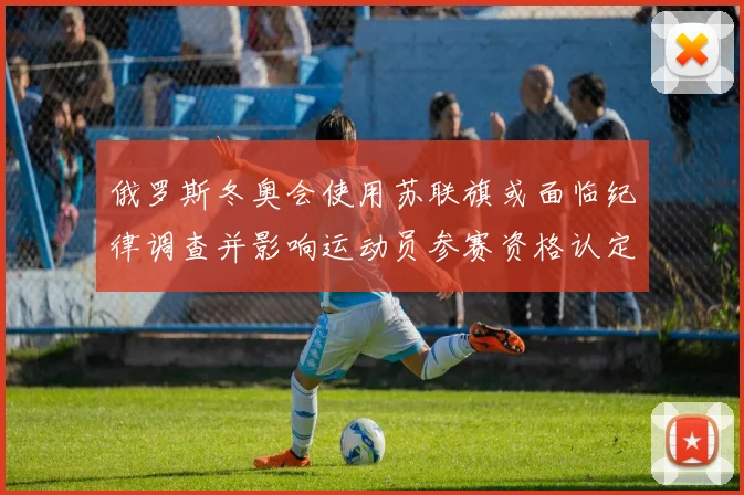 俄罗斯冬奥会使用苏联旗或面临纪律调查并影响运动员参赛资格认定