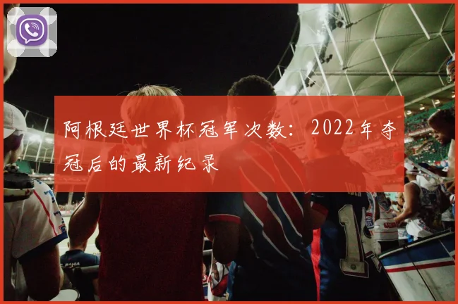 阿根廷世界杯冠军次数：2022年夺冠后的最新纪录