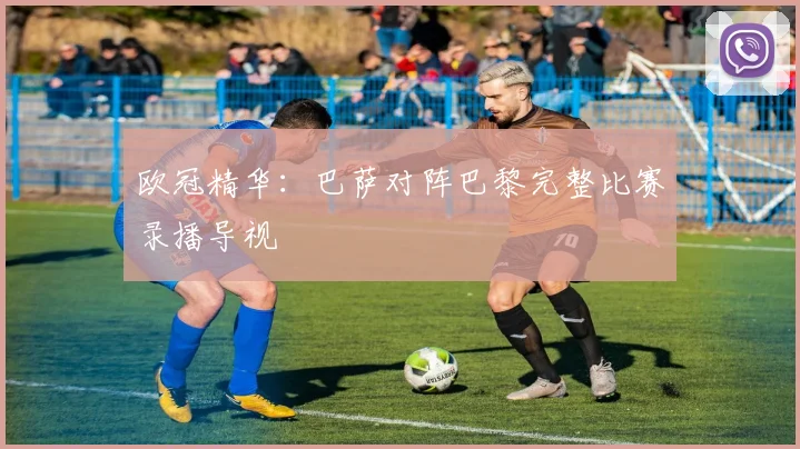 欧冠精华：巴萨对阵巴黎完整比赛录播导视