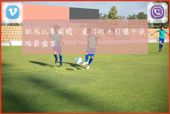 欧冠比赛前瞻：豪门对决引爆今夜绿茵盛宴