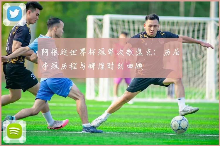 阿根廷世界杯冠军次数盘点：历届夺冠历程与辉煌时刻回顾