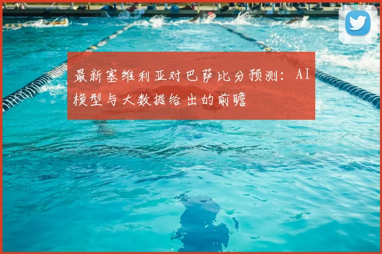 最新塞维利亚对巴萨比分预测：AI模型与大数据给出的前瞻