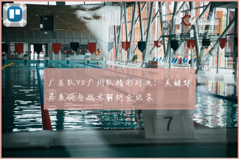 广东队vs广州队精彩对决：关键球员表现与战术解析全记录