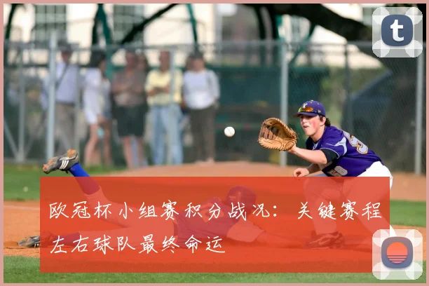欧冠杯小组赛积分战况：关键赛程左右球队最终命运