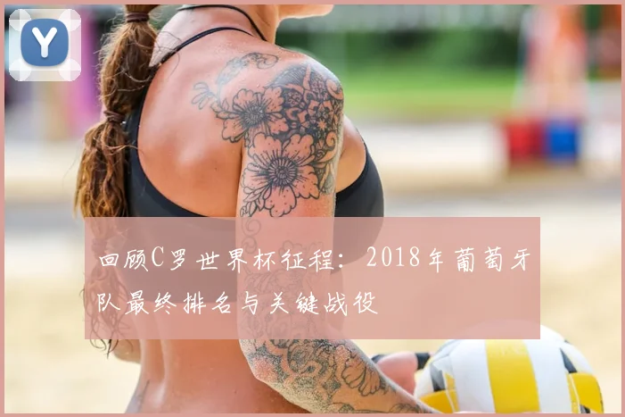 回顾C罗世界杯征程：2018年葡萄牙队最终排名与关键战役