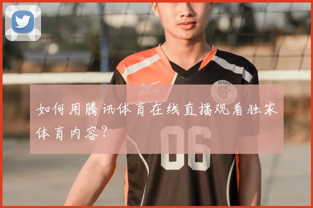 如何用腾讯体育在线直播观看独家体育内容？