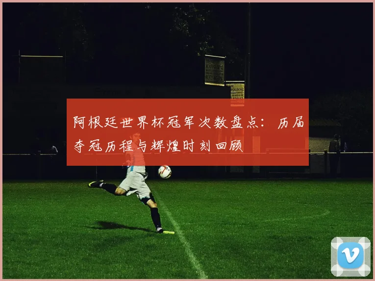 阿根廷世界杯冠军次数盘点：历届夺冠历程与辉煌时刻回顾