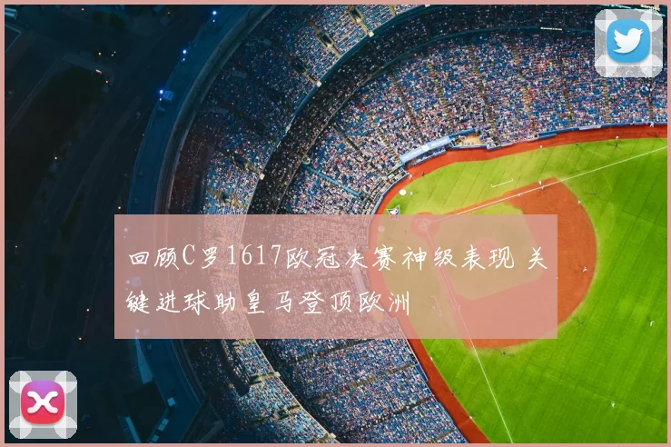 回顾C罗1617欧冠决赛神级表现 关键进球助皇马登顶欧洲